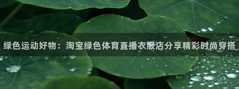 绿茵体育在线观看：绿色运动好物：淘宝绿色体育直播衣服店分享精彩时尚穿搭